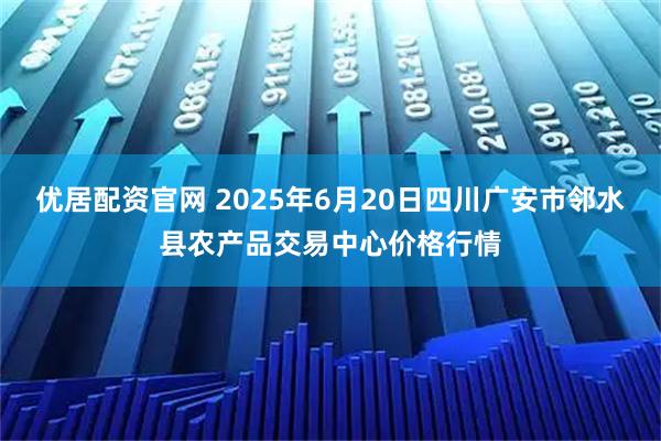 优居配资官网 2025年6月20日四川广安市邻水县农产品交易中心价格行情