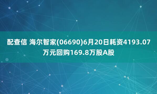 配查信 海尔智家(06690)6月20日耗资4193.07万元回购169.8万股A股