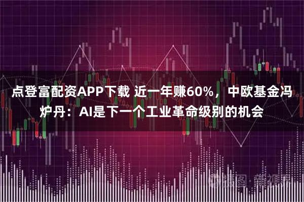 点登富配资APP下载 近一年赚60%，中欧基金冯炉丹：AI是下一个工业革命级别的机会