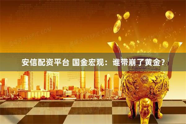 安信配资平台 国金宏观:谁带崩了黄金?