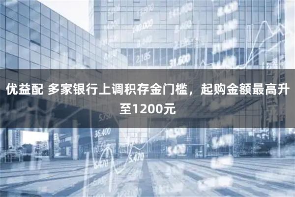 优益配 多家银行上调积存金门槛,起购金额最高升至1200元