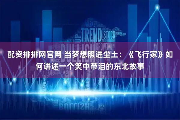 配资排排网官网 当梦想照进尘土：《飞行家》如何讲述一个笑中带泪的东北故事