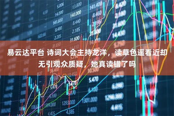 易云达平台 诗词大会主持龙洋，读草色遥看近却无引观众质疑，她真读错了吗