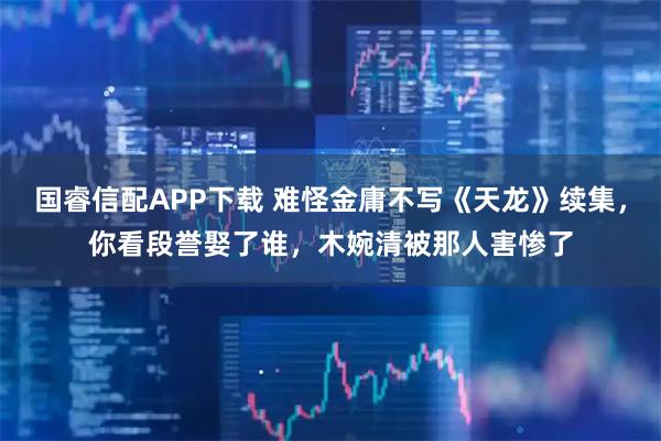 国睿信配APP下载 难怪金庸不写《天龙》续集，你看段誉娶了谁，木婉清被那人害惨了