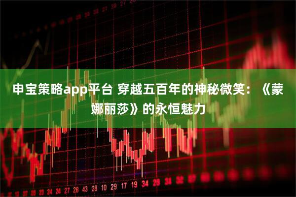 申宝策略app平台 穿越五百年的神秘微笑：《蒙娜丽莎》的永恒魅力