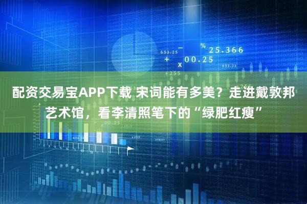 配资交易宝APP下载 宋词能有多美？走进戴敦邦艺术馆，看李清照笔下的“绿肥红瘦”