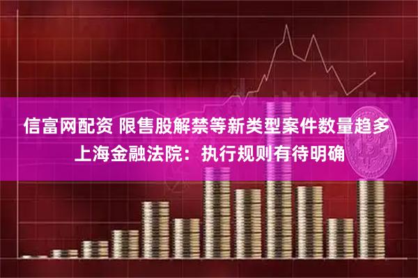 信富网配资 限售股解禁等新类型案件数量趋多 上海金融法院：执行规则有待明确