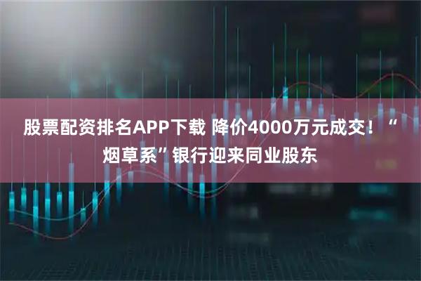 股票配资排名APP下载 降价4000万元成交!“烟草系”银行迎来同业股东