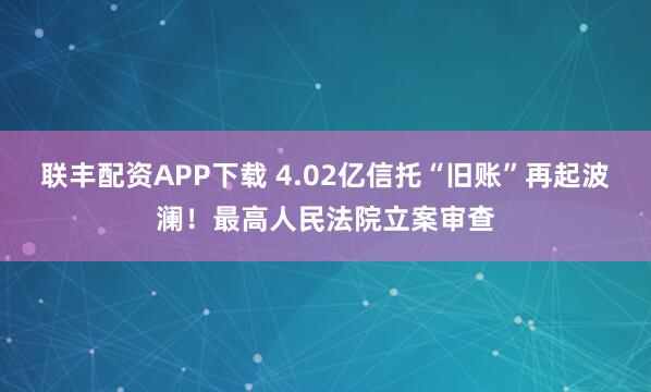 联丰配资APP下载 4.02亿信托“旧账”再起波澜！最高人民法院立案审查